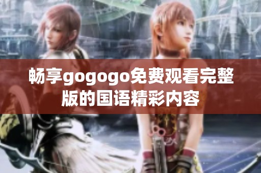 畅享gogogo免费观看完整版的国语精彩内容