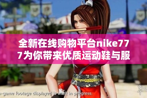 全新在线购物平台nike777为你带来优质运动鞋与服饰选择