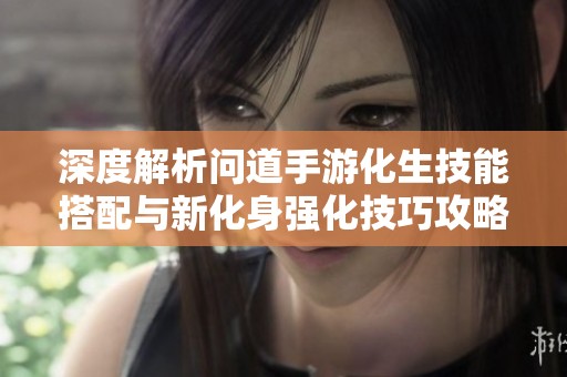 深度解析问道手游化生技能搭配与新化身强化技巧攻略