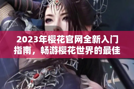 2023年樱花官网全新入门指南，畅游樱花世界的最佳选择