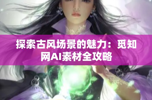 探索古风场景的魅力：觅知网AI素材全攻略