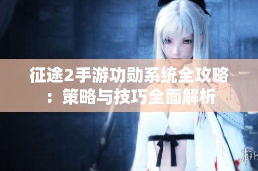 征途2手游功勋系统全攻略：策略与技巧全面解析