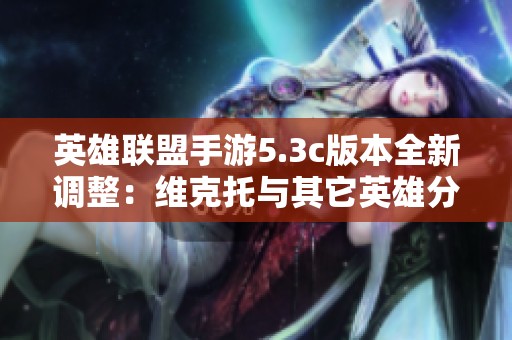 英雄联盟手游5.3c版本全新调整：维克托与其它英雄分析解读
