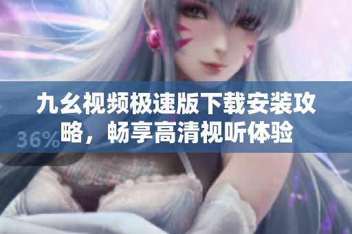 九幺视频极速版下载安装攻略，畅享高清视听体验