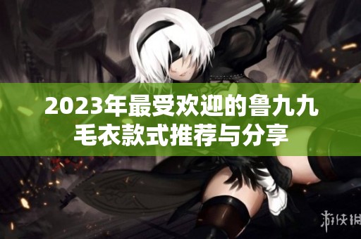 2023年最受欢迎的鲁九九毛衣款式推荐与分享
