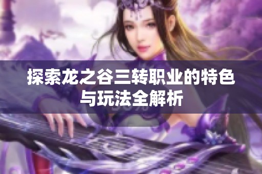 探索龙之谷三转职业的特色与玩法全解析