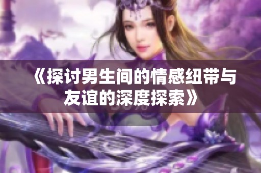 《探讨男生间的情感纽带与友谊的深度探索》