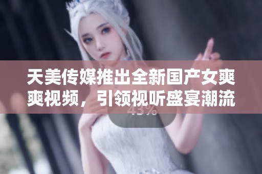 天美传媒推出全新国产女爽爽视频，引领视听盛宴潮流