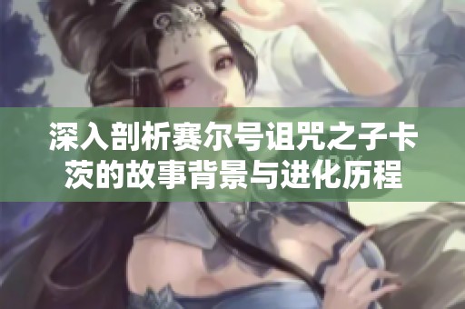 深入剖析赛尔号诅咒之子卡茨的故事背景与进化历程
