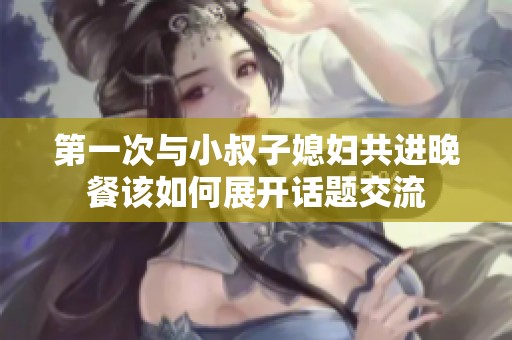 第一次与小叔子媳妇共进晚餐该如何展开话题交流