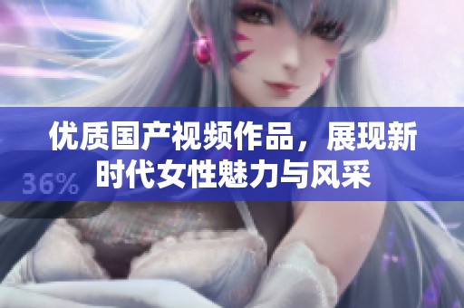 优质国产视频作品，展现新时代女性魅力与风采