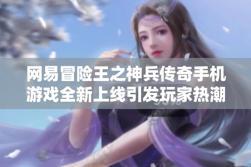 网易冒险王之神兵传奇手机游戏全新上线引发玩家热潮