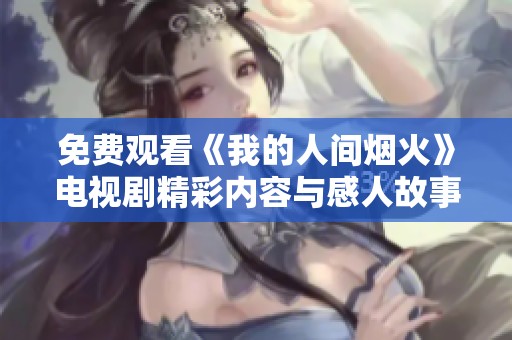 免费观看《我的人间烟火》电视剧精彩内容与感人故事解析
