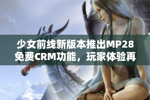 少女前线新版本推出MP28免费CRM功能，玩家体验再升级