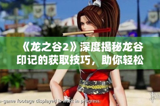 《龙之谷2》深度揭秘龙谷印记的获取技巧，助你轻松获取珍稀资源