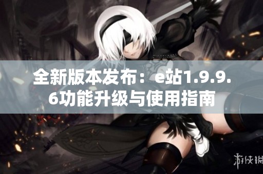 全新版本发布：e站1.9.9.6功能升级与使用指南