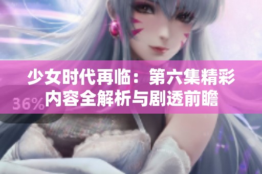 少女时代再临：第六集精彩内容全解析与剧透前瞻
