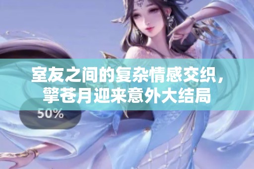 室友之间的复杂情感交织，擎苍月迎来意外大结局