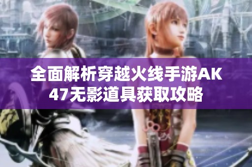 全面解析穿越火线手游AK47无影道具获取攻略