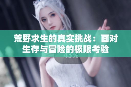 荒野求生的真实挑战：面对生存与冒险的极限考验