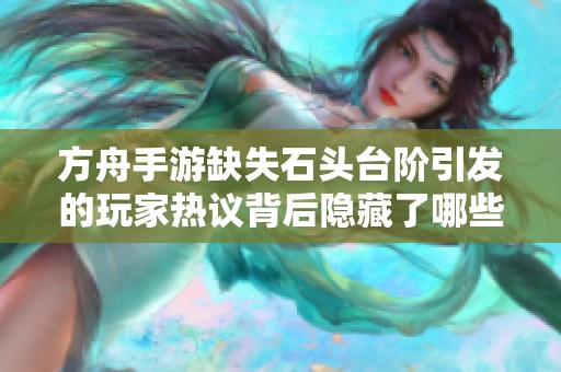 方舟手游缺失石头台阶引发的玩家热议背后隐藏了哪些设计秘密