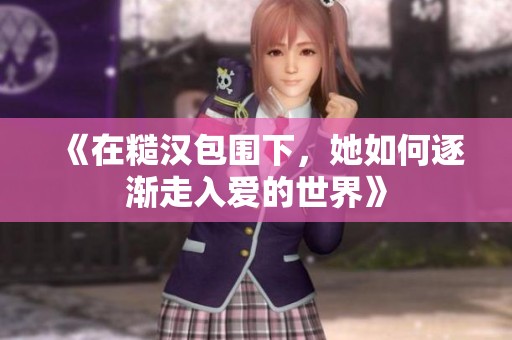 《在糙汉包围下，她如何逐渐走入爱的世界》
