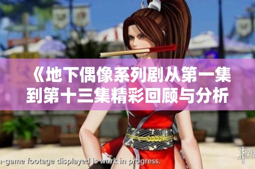 《地下偶像系列剧从第一集到第十三集精彩回顾与分析》