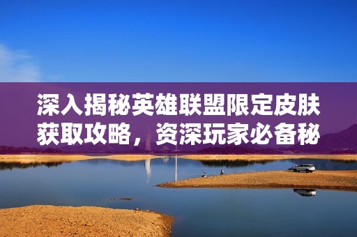 深入揭秘英雄联盟限定皮肤获取攻略，资深玩家必备秘籍