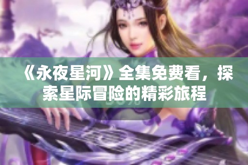 《永夜星河》全集免费看，探索星际冒险的精彩旅程