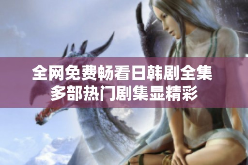 全网免费畅看日韩剧全集 多部热门剧集显精彩
