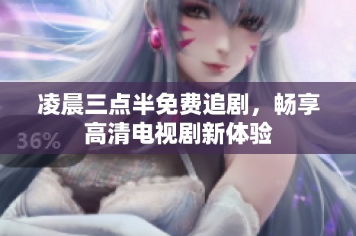 凌晨三点半免费追剧，畅享高清电视剧新体验