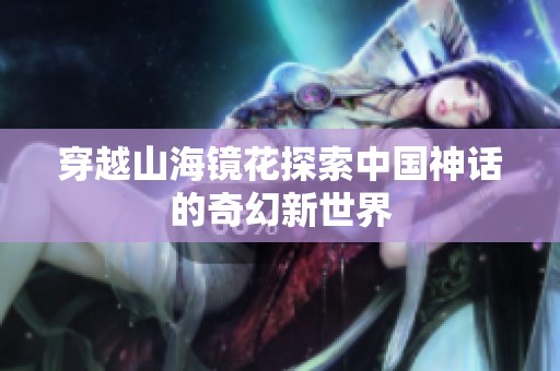 穿越山海镜花探索中国神话的奇幻新世界