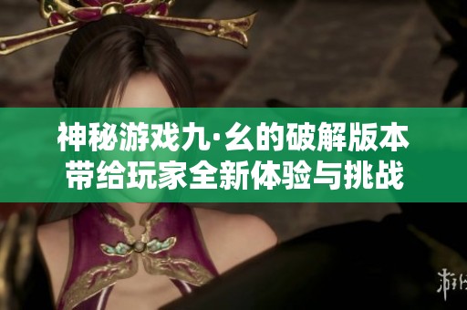 神秘游戏九·幺的破解版本带给玩家全新体验与挑战