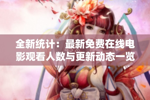 全新统计：最新免费在线电影观看人数与更新动态一览