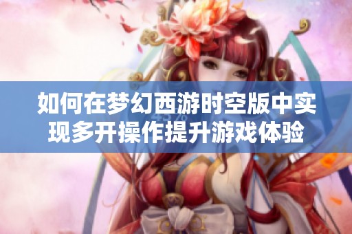 如何在梦幻西游时空版中实现多开操作提升游戏体验