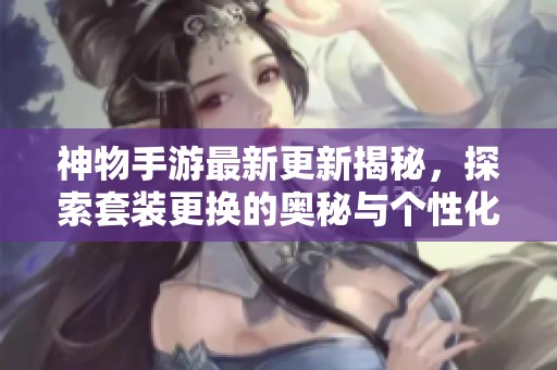神物手游最新更新揭秘，探索套装更换的奥秘与个性化角色打造技巧