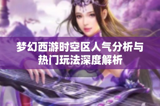 梦幻西游时空区人气分析与热门玩法深度解析