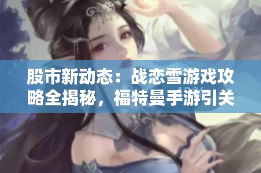 股市新动态：战恋雪游戏攻略全揭秘，福特曼手游引关注