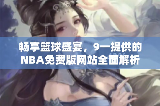 畅享篮球盛宴，9一提供的NBA免费版网站全面解析