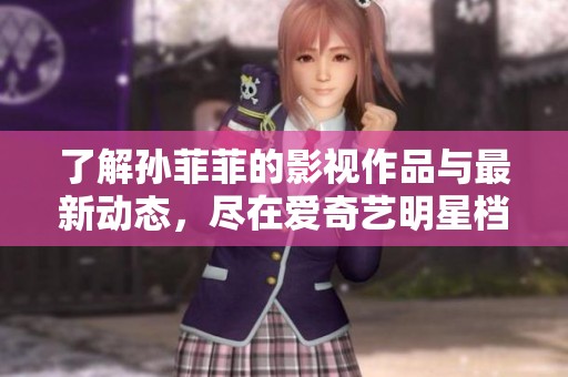 了解孙菲菲的影视作品与最新动态，尽在爱奇艺明星档案