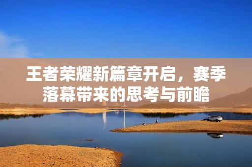 王者荣耀新篇章开启，赛季落幕带来的思考与前瞻