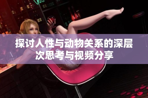 探讨人性与动物关系的深层次思考与视频分享
