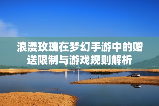 浪漫玫瑰在梦幻手游中的赠送限制与游戏规则解析