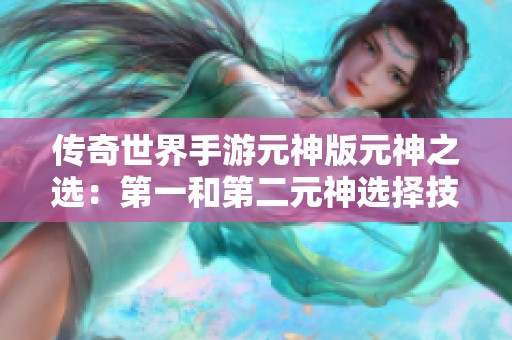 传奇世界手游元神版元神之选：第一和第二元神选择技巧解析