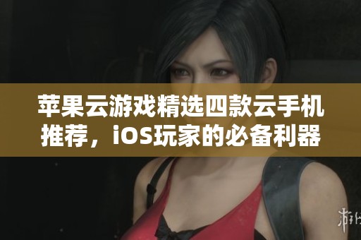 苹果云游戏精选四款云手机推荐，iOS玩家的必备利器
