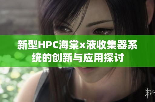 新型HPC海棠x液收集器系统的创新与应用探讨