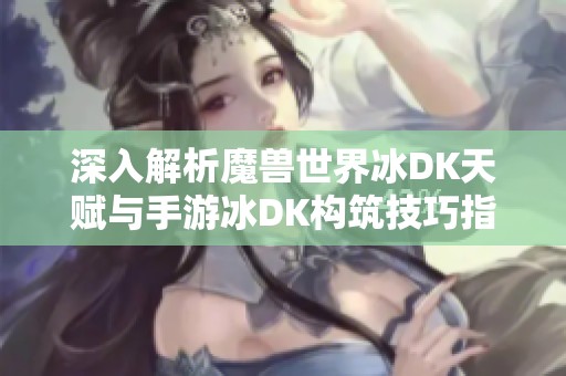 深入解析魔兽世界冰DK天赋与手游冰DK构筑技巧指南