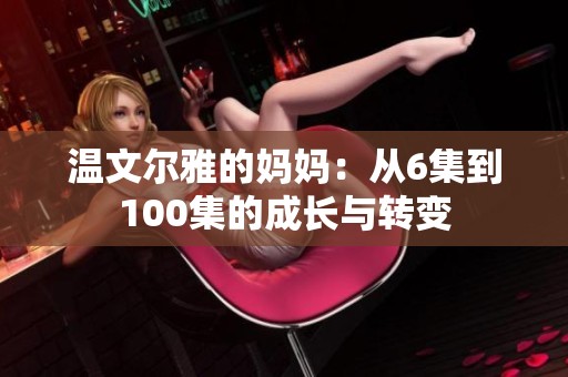 温文尔雅的妈妈：从6集到100集的成长与转变