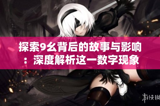 探索9幺背后的故事与影响：深度解析这一数字现象