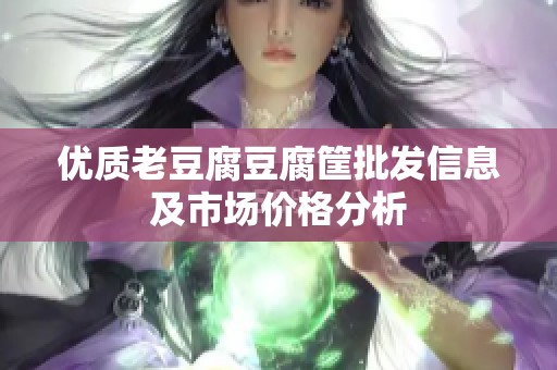 优质老豆腐豆腐筐批发信息及市场价格分析